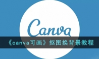 《canva可画》攻略——抠图换背景教程