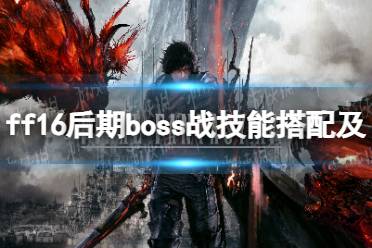 《最终幻想16》攻略——后期boss战技能搭配及输出手法推荐